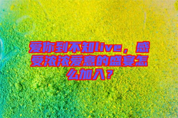 愛你到不知live，感受濃濃愛意的盛宴怎么加入？