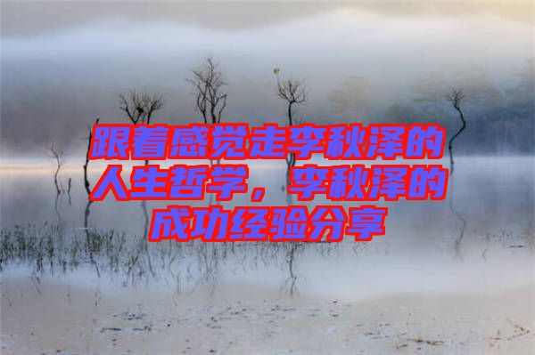 跟著感覺走李秋澤的人生哲學，李秋澤的成功經驗分享