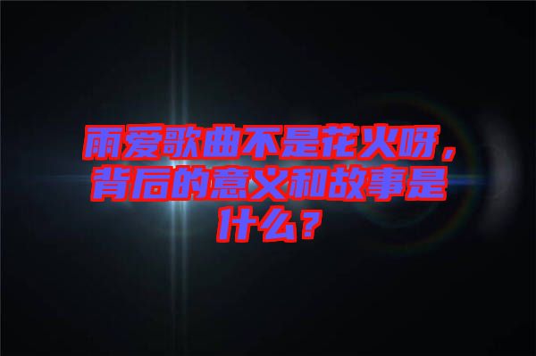 雨愛歌曲不是花火呀，背后的意義和故事是什么？