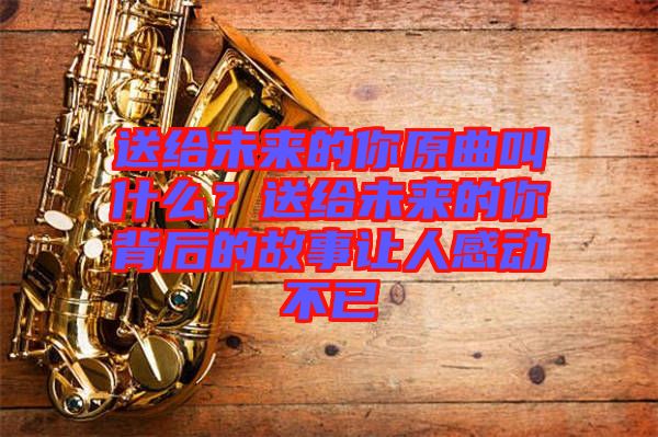 送給未來的你原曲叫什么？送給未來的你背后的故事讓人感動不已