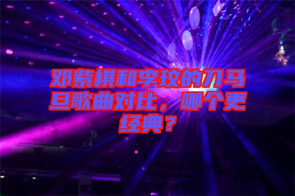 鄧紫棋和李玟的刀馬旦歌曲對比，哪個更經(jīng)典？