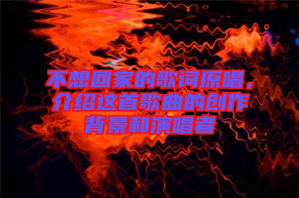 不想回家的歌詞原唱，介紹這首歌曲的創(chuàng)作背景和演唱者