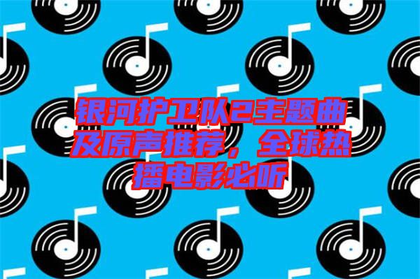 銀河護(hù)衛(wèi)隊(duì)2主題曲及原聲推薦，全球熱播電影必聽(tīng)