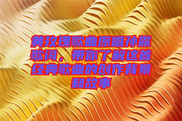 黃玫瑰歌曲原唱孫露歌詞，帶你了解這首經(jīng)典歌曲的創(chuàng)作背景和故事