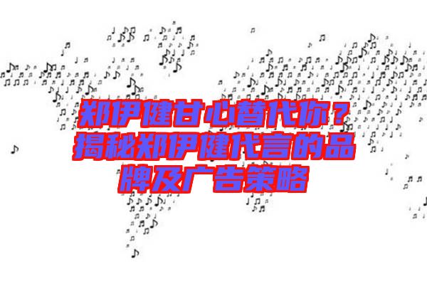 鄭伊健甘心替代你？揭秘鄭伊健代言的品牌及廣告策略