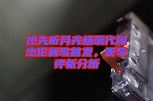 搶先聽月光楊瑞代周杰倫新歌首發(fā)，聽歌評析分析