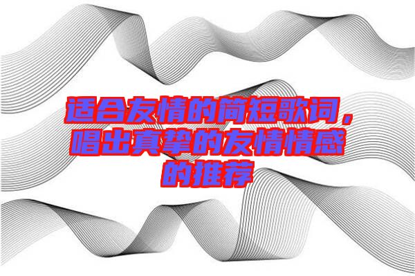 適合友情的簡短歌詞，唱出真摯的友情情感的推薦