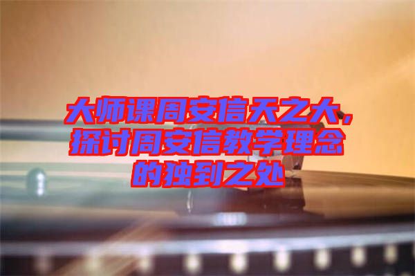 大師課周安信天之大，探討周安信教學理念的獨到之處