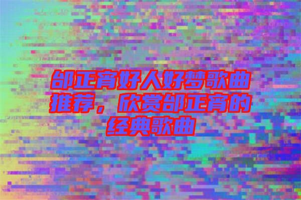 邰正宵好人好夢歌曲推薦，欣賞邰正宵的經(jīng)典歌曲