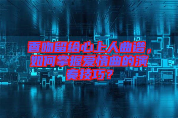 香吻留給心上人曲譜，如何掌握愛情曲的演奏技巧？