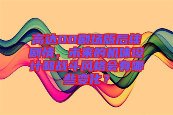 高達(dá)00劇場(chǎng)版后續(xù)劇情，未來的機(jī)體設(shè)計(jì)和戰(zhàn)斗風(fēng)格會(huì)有哪些變化？