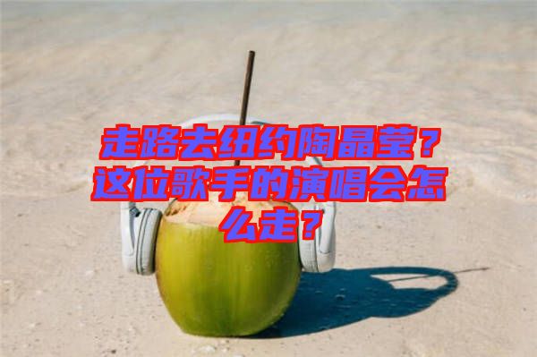 走路去紐約陶晶瑩？這位歌手的演唱會怎么走？