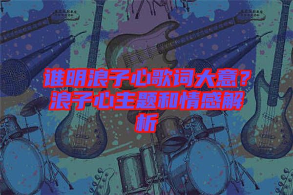 誰明浪子心歌詞大意？浪子心主題和情感解析