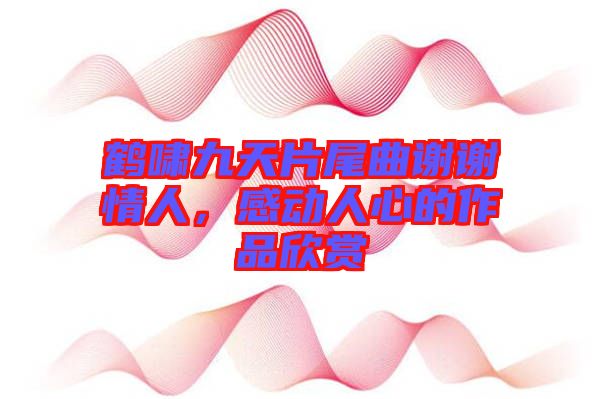 鶴嘯九天片尾曲謝謝情人，感動(dòng)人心的作品欣賞