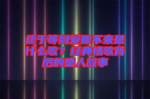 終于等到愛(ài)回不來(lái)是什么歌？經(jīng)典情歌背后的感人故事
