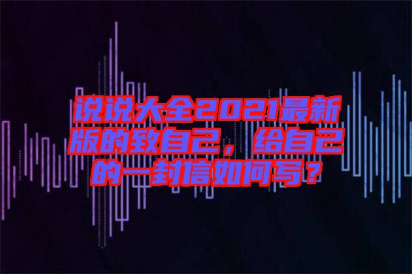 說說大全2021最新版的致自己，給自己的一封信如何寫？