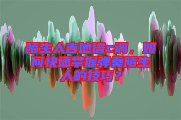陌生人吉他譜c調(diào)，如何快速掌握彈奏陌生人的技巧？