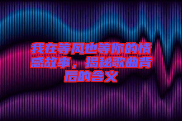 我在等風(fēng)也等你的情感故事，揭秘歌曲背后的含義