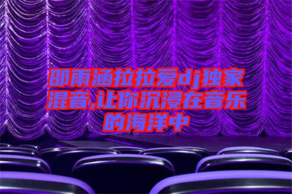 邵雨涵拉拉愛dj獨(dú)家混音,讓你沉浸在音樂(lè)的海洋中