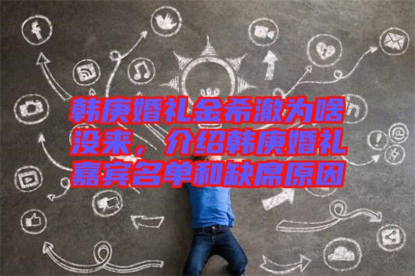 韓庚婚禮金希澈為啥沒來，介紹韓庚婚禮嘉賓名單和缺席原因