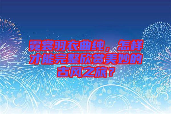 霓裳羽衣曲純，怎樣才能完整欣賞美妙的古風(fēng)之旅？