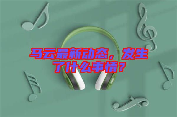 馬云最新動態(tài)，發(fā)生了什么事情？