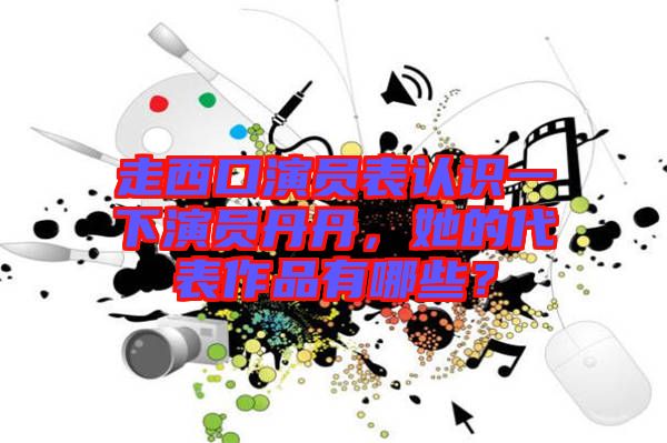走西口演員表認(rèn)識(shí)一下演員丹丹，她的代表作品有哪些？