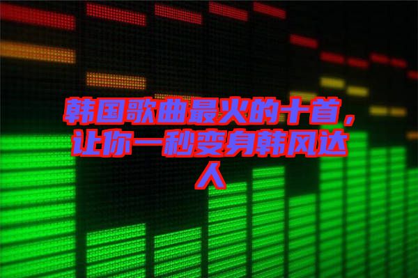 韓國(guó)歌曲最火的十首，讓你一秒變身韓風(fēng)達(dá)人