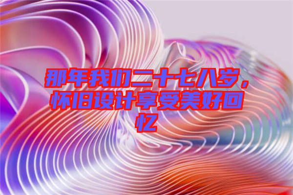 那年我們二十七八歲，懷舊設(shè)計(jì)享受美好回憶