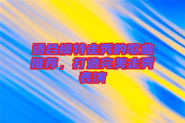 適合模特走秀的歌曲推薦，打造完美走秀表演