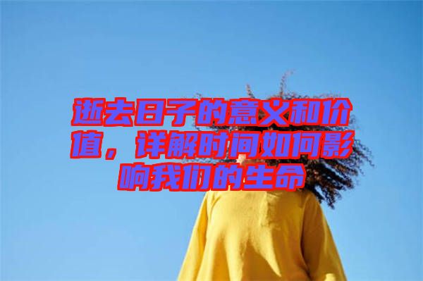 逝去日子的意義和價(jià)值，詳解時(shí)間如何影響我們的生命