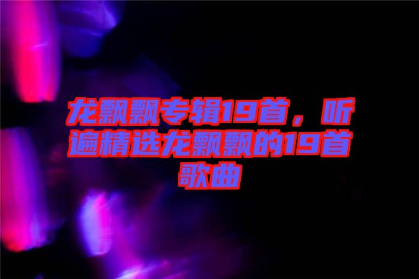 龍飄飄專輯19首，聽遍精選龍飄飄的19首歌曲