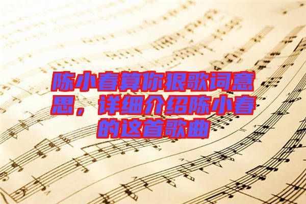 陳小春算你狠歌詞意思，詳細(xì)介紹陳小春的這首歌曲