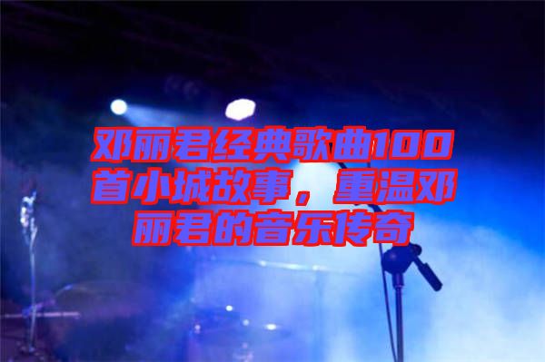 鄧麗君經(jīng)典歌曲100首小城故事，重溫鄧麗君的音樂傳奇