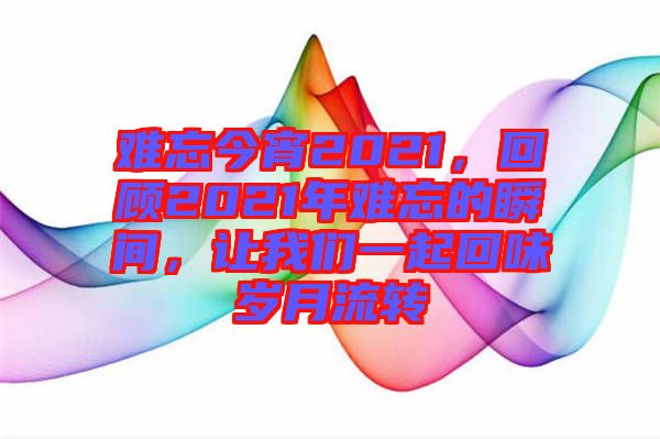 難忘今宵2021，回顧2021年難忘的瞬間，讓我們一起回味歲月流轉(zhuǎn)