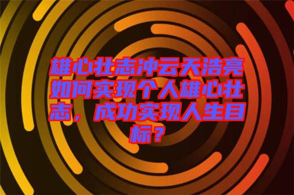 雄心壯志沖云天浩亮如何實(shí)現(xiàn)個(gè)人雄心壯志，成功實(shí)現(xiàn)人生目標(biāo)？