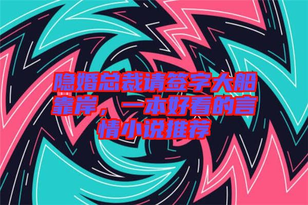隱婚總裁請(qǐng)簽字大船靠岸，一本好看的言情小說(shuō)推薦