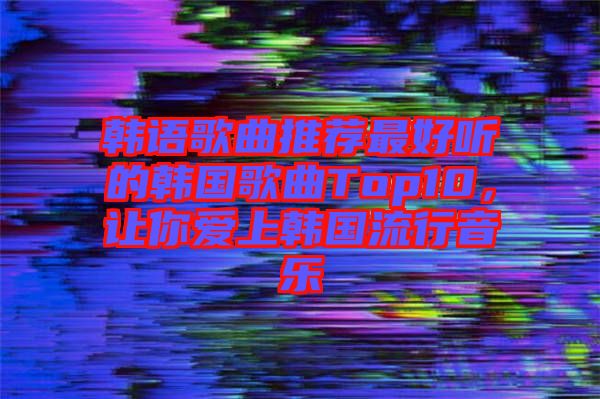 韓語歌曲推薦最好聽的韓國(guó)歌曲Top10，讓你愛上韓國(guó)流行音樂