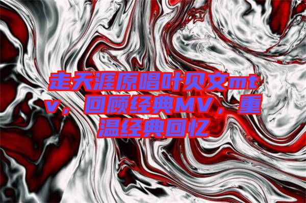 走天涯原唱葉貝文mtv，回顧經(jīng)典MV，重溫經(jīng)典回憶