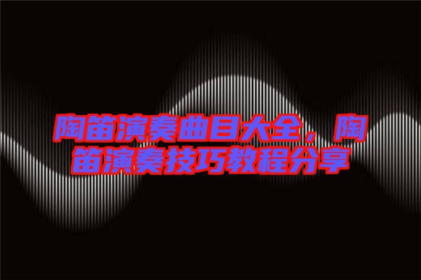 陶笛演奏曲目大全，陶笛演奏技巧教程分享