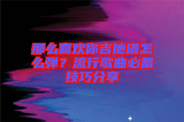 那么喜歡你吉他譜怎么彈？流行歌曲必備技巧分享