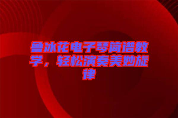 魯冰花電子琴簡譜教學(xué)，輕松演奏美妙旋律