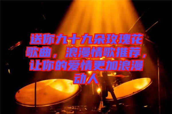 送你九十九朵玫瑰花歌曲，浪漫情歌推薦，讓你的愛情更加浪漫動人