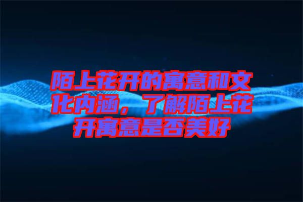 陌上花開的寓意和文化內(nèi)涵，了解陌上花開寓意是否美好