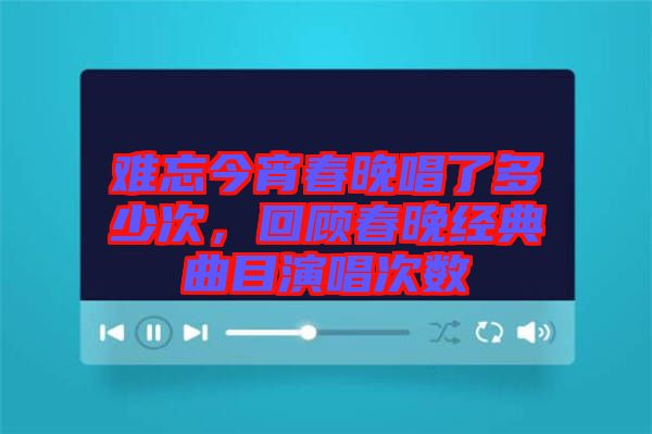 難忘今宵春晚唱了多少次，回顧春晚經(jīng)典曲目演唱次數(shù)