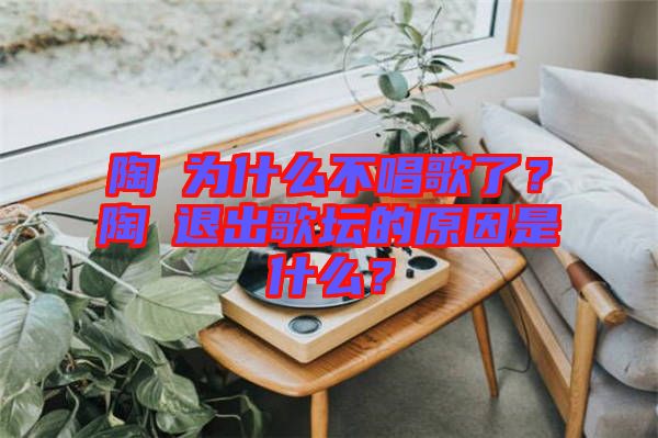 陶喆為什么不唱歌了？陶喆退出歌壇的原因是什么？