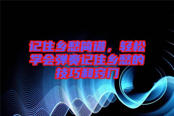 記住鄉(xiāng)愁簡譜，輕松學(xué)會(huì)彈奏記住鄉(xiāng)愁的技巧和竅門
