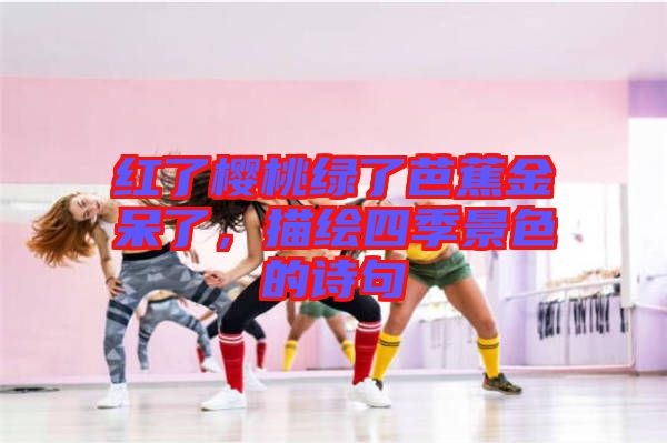 紅了櫻桃綠了芭蕉金呆了，描繪四季景色的詩句