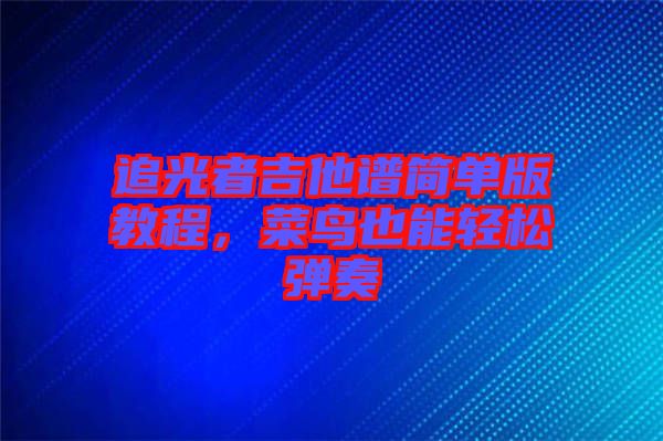 追光者吉他譜簡單版教程，菜鳥也能輕松彈奏