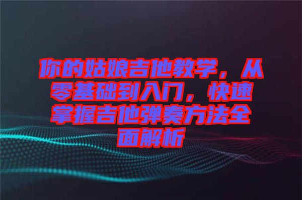你的姑娘吉他教學(xué)，從零基礎(chǔ)到入門，快速掌握吉他彈奏方法全面解析